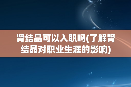 肾结晶可以入职吗(了解肾结晶对职业生涯的影响)