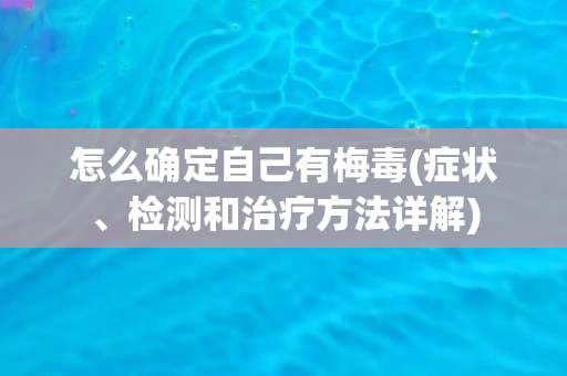 怎么确定自己有梅毒(症状、检测和治疗方法详解)