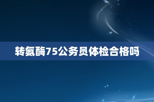 转氨酶75公务员体检合格吗