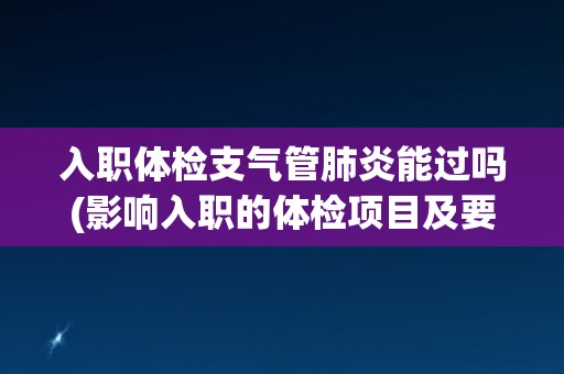 入职体检支气管肺炎能过吗(影响入职的体检项目及要求解析)