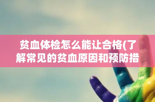 贫血体检怎么能让合格(了解常见的贫血原因和预防措施)