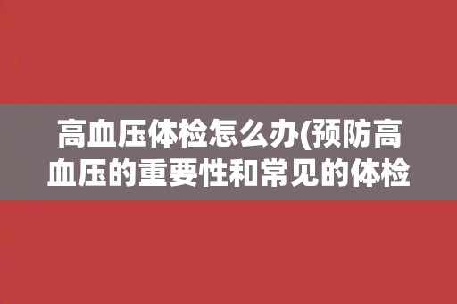 高血压体检怎么办(预防高血压的重要性和常见的体检项目)