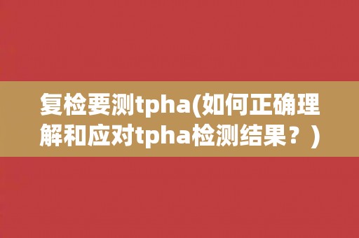 复检要测tpha(如何正确理解和应对tpha检测结果？)