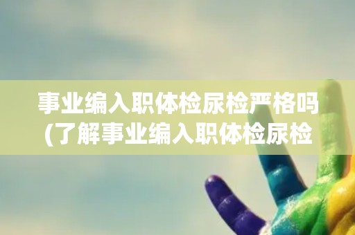 事业编入职体检尿检严格吗(了解事业编入职体检尿检的具体要求和注意事项)