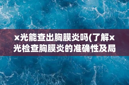 x光能查出胸膜炎吗(了解x光检查胸膜炎的准确性及局限性)