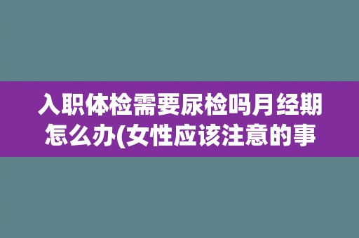 入职体检需要尿检吗月经期怎么办(女性应该注意的事项)