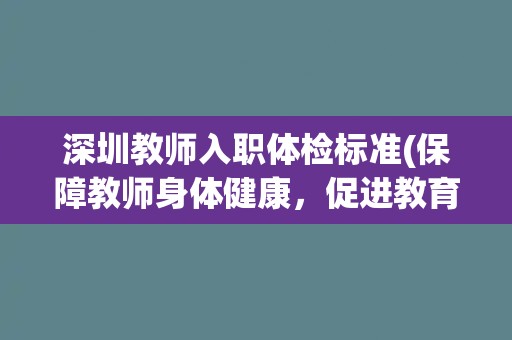 深圳教师入职体检标准(保障教师身体健康，促进教育事业发展)