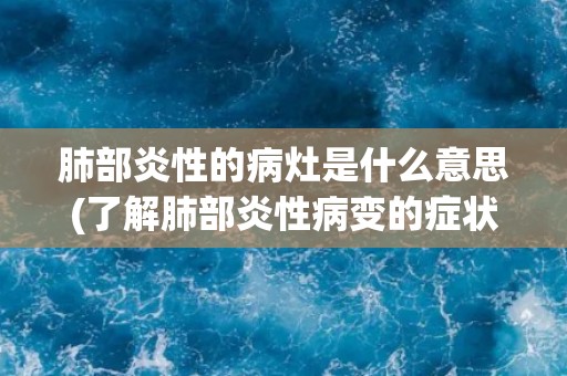 肺部炎性的病灶是什么意思(了解肺部炎性病变的症状和治疗方法)