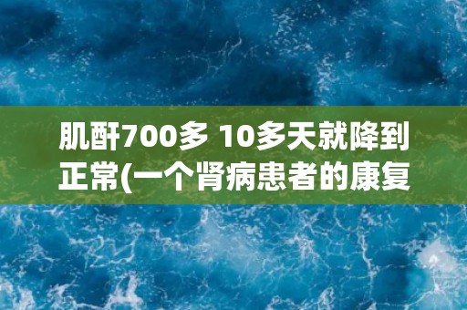 肌酐700多 10多天就降到正常(一个肾病患者的康复经验分享)
