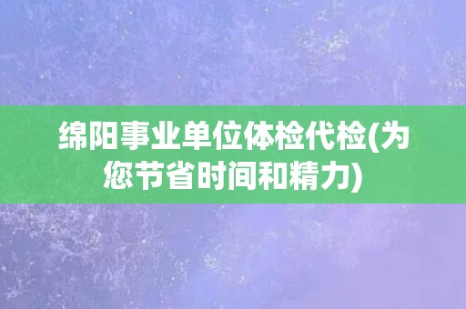 绵阳事业单位体检代检(为您节省时间和精力)
