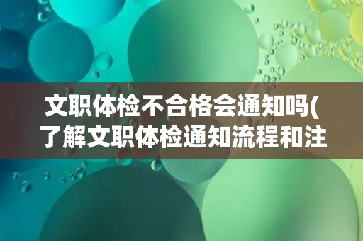 文职体检不合格会通知吗(了解文职体检通知流程和注意事项)