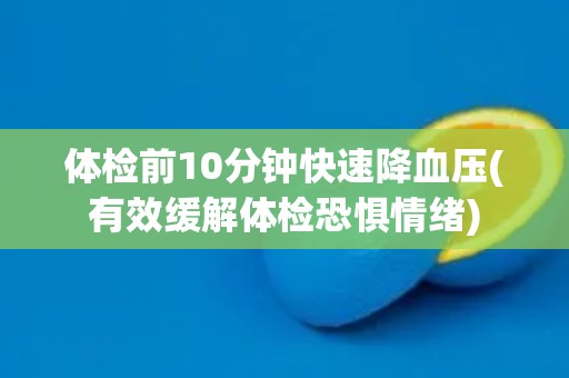 体检前10分钟快速降血压(有效缓解体检恐惧情绪)