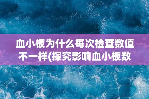 血小板为什么每次检查数值不一样(探究影响血小板数值波动的因素)