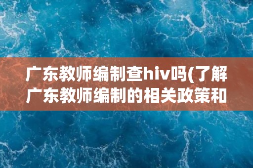 广东教师编制查hiv吗(了解广东教师编制的相关政策和规定)