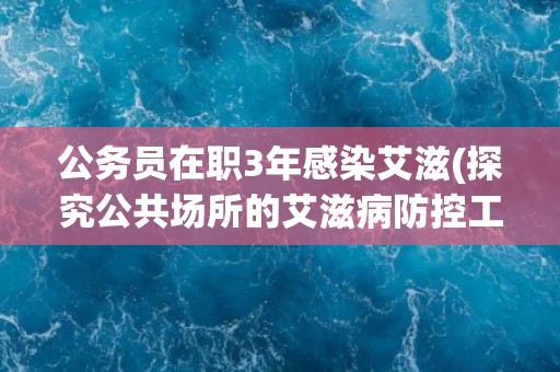 公务员在职3年感染艾滋(探究公共场所的艾滋病防控工作不容忽视)