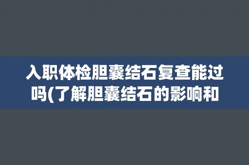 入职体检胆囊结石复查能过吗(了解胆囊结石的影响和复查要点)