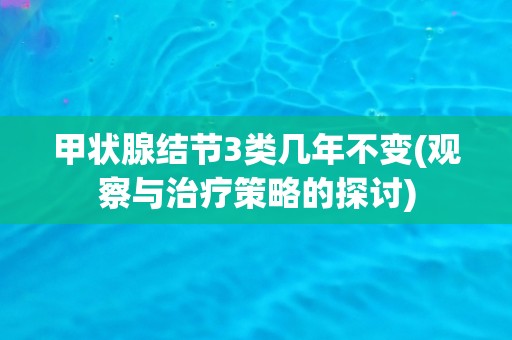 甲状腺结节3类几年不变(观察与治疗策略的探讨)