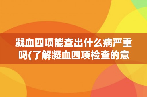 凝血四项能查出什么病严重吗(了解凝血四项检查的意义和应用范围)