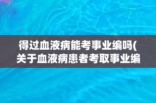 得过血液病能考事业编吗(关于血液病患者考取事业编的相关政策和注意事项)