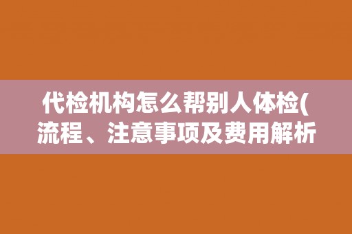 代检机构怎么帮别人体检(流程、注意事项及费用解析)