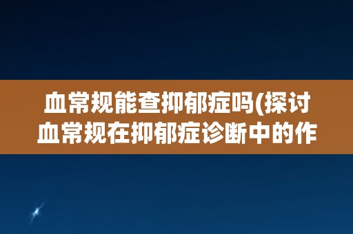 血常规能查抑郁症吗(探讨血常规在抑郁症诊断中的作用及限制)