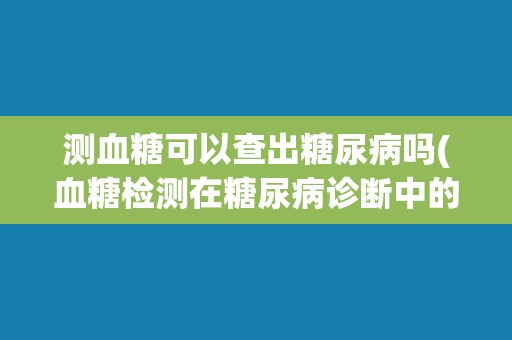 测血糖可以查出糖尿病吗(血糖检测在糖尿病诊断中的作用和限制)