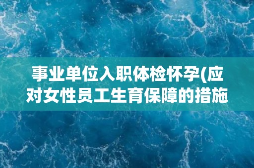 事业单位入职体检怀孕(应对女性员工生育保障的措施与建议)