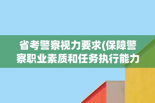 省考警察视力要求(保障警察职业素质和任务执行能力的重要标准)