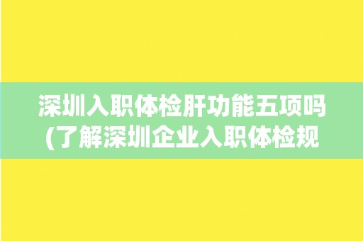 深圳入职体检肝功能五项吗(了解深圳企业入职体检规定及肝功能检查标准)