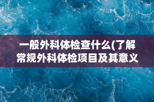 一般外科体检查什么(了解常规外科体检项目及其意义)
