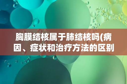 胸膜结核属于肺结核吗(病因、症状和治疗方法的区别与联系)