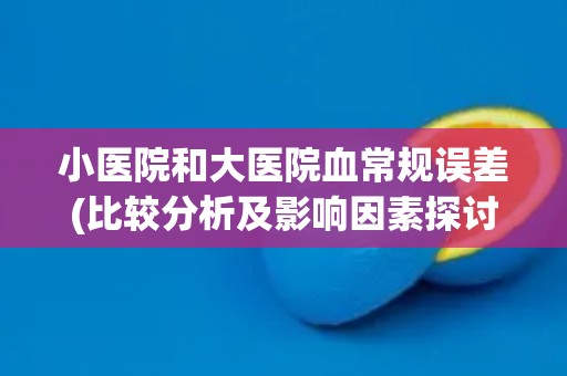 小医院和大医院血常规误差(比较分析及影响因素探讨)