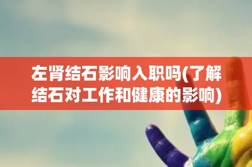 左肾结石影响入职吗(了解结石对工作和健康的影响)