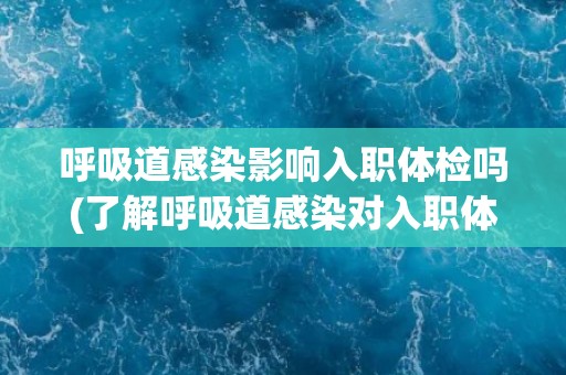 呼吸道感染影响入职体检吗(了解呼吸道感染对入职体检的影响及应对措施)
