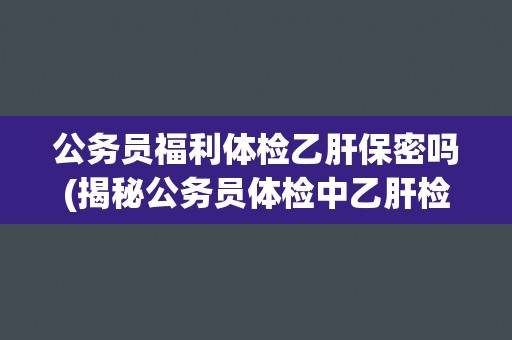 公务员福利体检乙肝保密吗(揭秘公务员体检中乙肝检查的保密措施)