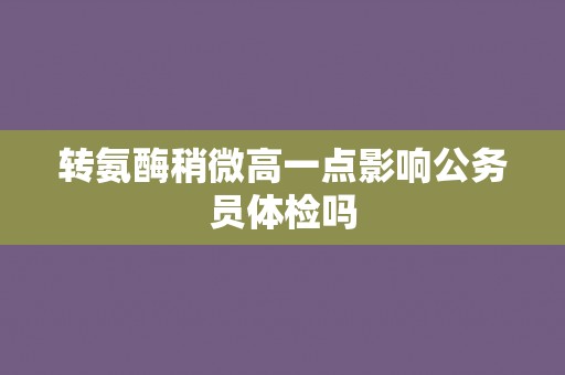 转氨酶稍微高一点影响公务员体检吗