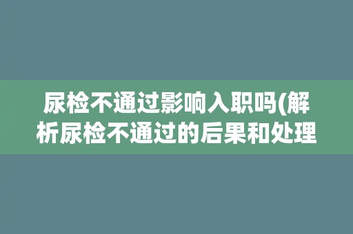 尿检不通过影响入职吗(解析尿检不通过的后果和处理方法)