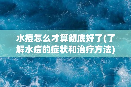 水痘怎么才算彻底好了(了解水痘的症状和治疗方法)