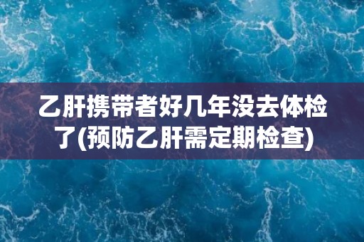 乙肝携带者好几年没去体检了(预防乙肝需定期检查)