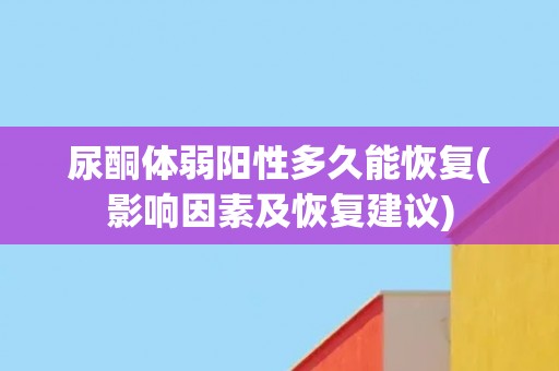 尿酮体弱阳性多久能恢复(影响因素及恢复建议)