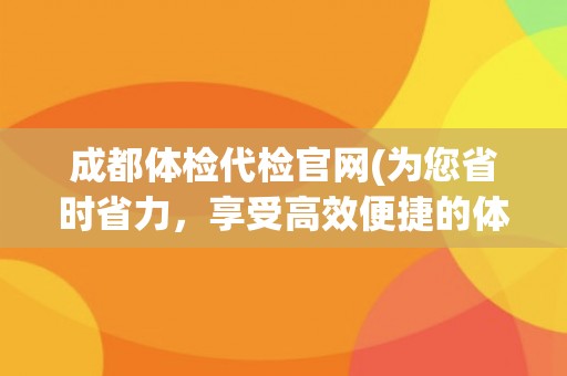 成都体检代检官网(为您省时省力，享受高效便捷的体检服务)
