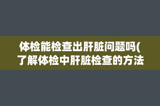 体检能检查出肝脏问题吗(了解体检中肝脏检查的方法和意义)