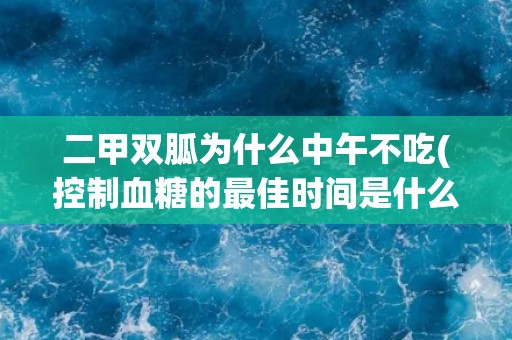 二甲双胍为什么中午不吃(控制血糖的最佳时间是什么时候？)