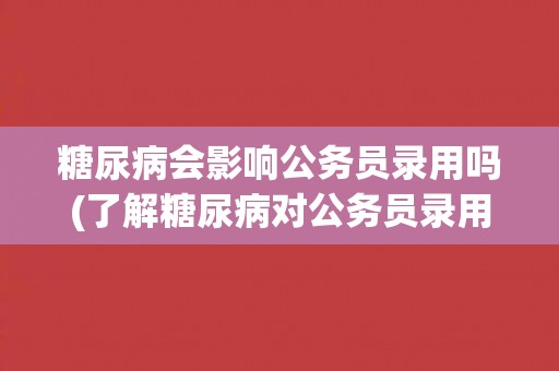 糖尿病会影响公务员录用吗(了解糖尿病对公务员录用的影响因素)