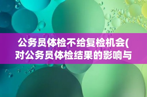 公务员体检不给复检机会(对公务员体检结果的影响与应对方法)