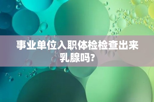事业单位入职体检检查出来乳腺吗?
