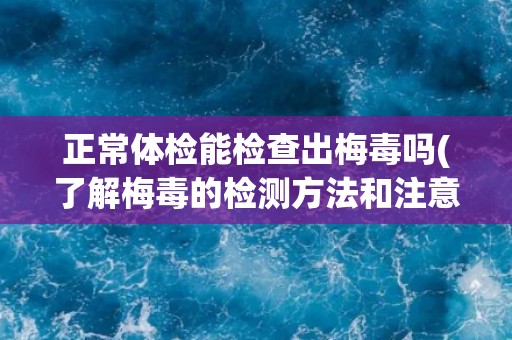 正常体检能检查出梅毒吗(了解梅毒的检测方法和注意事项)