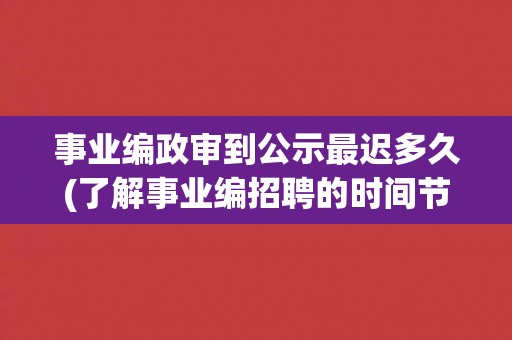 事业编政审到公示最迟多久(了解事业编招聘的时间节点和注意事项)