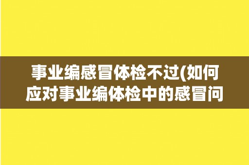 事业编感冒体检不过(如何应对事业编体检中的感冒问题？)