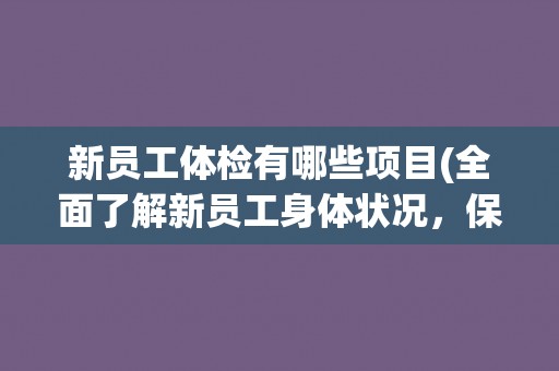 新员工体检有哪些项目(全面了解新员工身体状况，保障工作安全和健康)